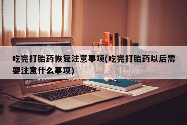 网上卖打胎药微信的联系方式吃完打胎药恢复注意事项(吃完打胎药以后需要注意什么事项)