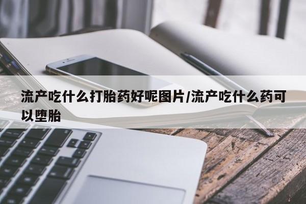 网上卖打胎药微信的联系方式流产吃什么打胎药好呢图片/流产吃什么药可以堕胎
