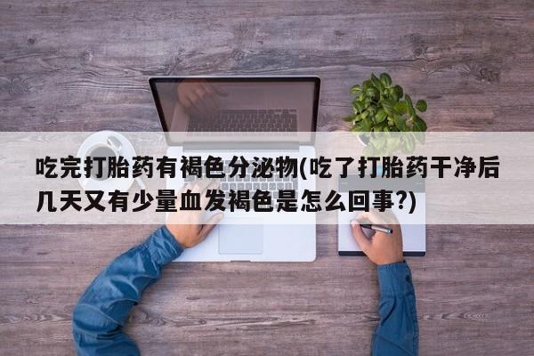 网上卖打胎药微信的联系方式吃完打胎药有褐色分泌物(吃了打胎药干净后几天又有少量血发褐色是怎么回事?)