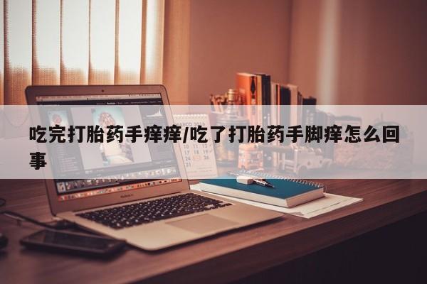 网上卖打胎药微信的联系方式吃完打胎药手痒痒/吃了打胎药手脚痒怎么回事