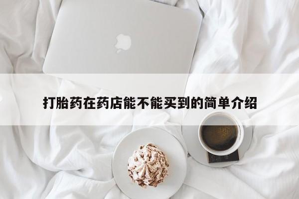 网上卖打胎药微信的联系方式打胎药在药店能不能买到的简单介绍