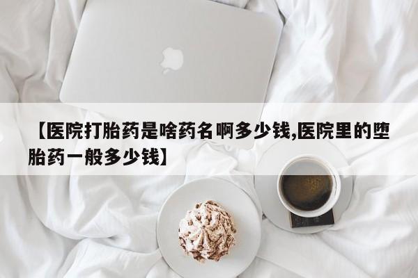网上卖打胎药微信的联系方式【医院打胎药是啥药名啊多少钱,医院里的堕胎药一般多少钱】