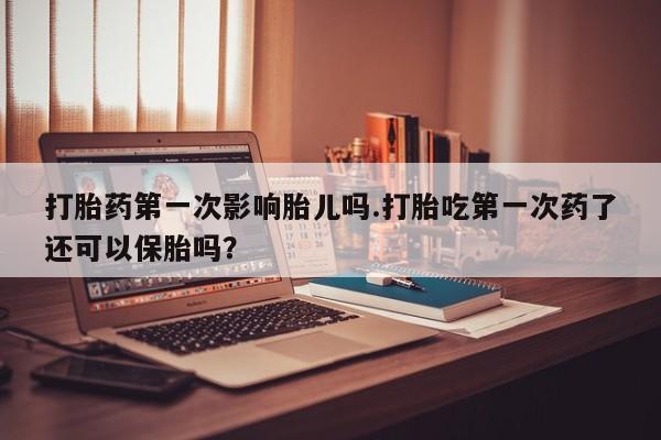 网上卖打胎药微信的联系方式打胎药第一次影响胎儿吗.打胎吃第一次药了还可以保胎吗？