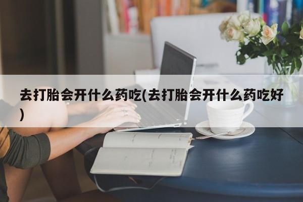 网上卖打胎药微信的联系方式去打胎会开什么药吃(去打胎会开什么药吃好)