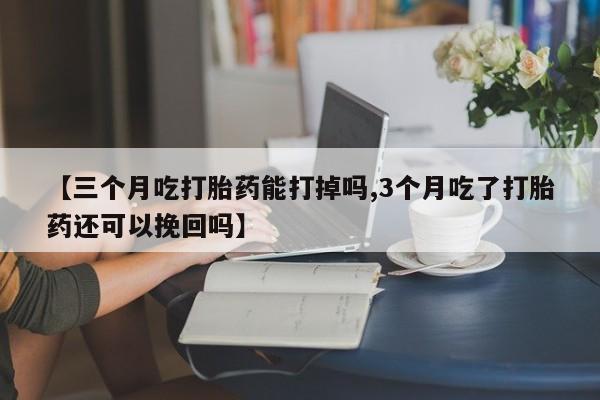 网上卖打胎药微信的联系方式【三个月吃打胎药能打掉吗,3个月吃了打胎药还可以挽回吗】
