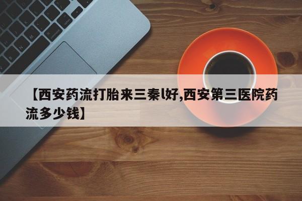 网上卖打胎药微信的联系方式【西安药流打胎来三秦l好,西安第三医院药流多少钱】