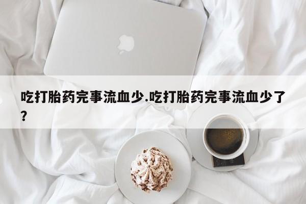 网上卖打胎药微信的联系方式吃打胎药完事流血少.吃打胎药完事流血少了？