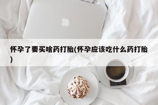 网上卖打胎药微信的联系方式怀孕了要买啥药打胎(怀孕应该吃什么药打胎)