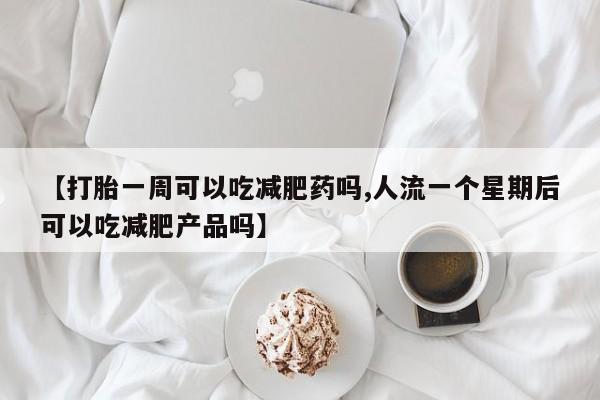 网上卖打胎药微信的联系方式【打胎一周可以吃减肥药吗,人流一个星期后可以吃减肥产品吗】