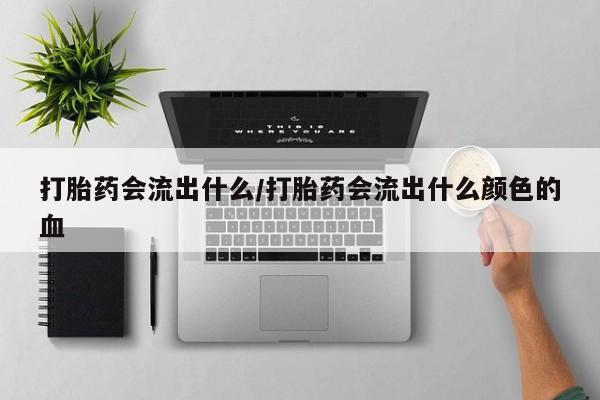 网上卖打胎药微信的联系方式打胎药会流出什么/打胎药会流出什么颜色的血