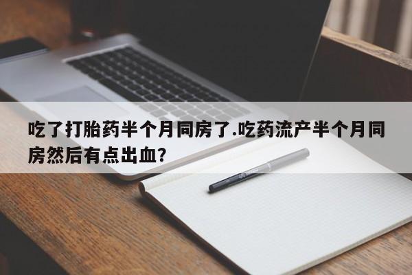 网上卖打胎药微信的联系方式吃了打胎药半个月同房了.吃药流产半个月同房然后有点出血？