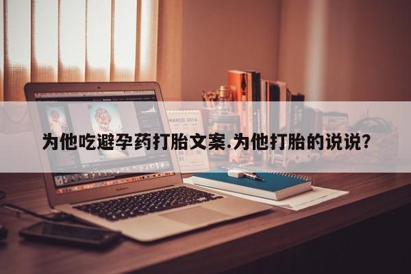 网上卖打胎药微信的联系方式为他吃避孕药打胎文案.为他打胎的说说？