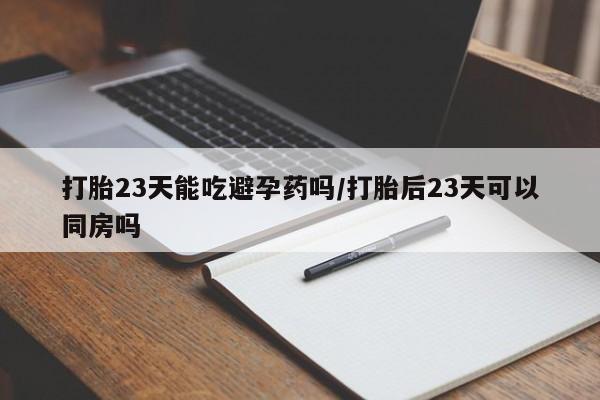 网上卖打胎药微信的联系方式打胎23天能吃避孕药吗/打胎后23天可以同房吗