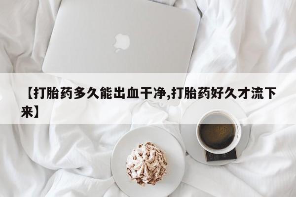 网上卖打胎药微信的联系方式【打胎药多久能出血干净,打胎药好久才流下来】