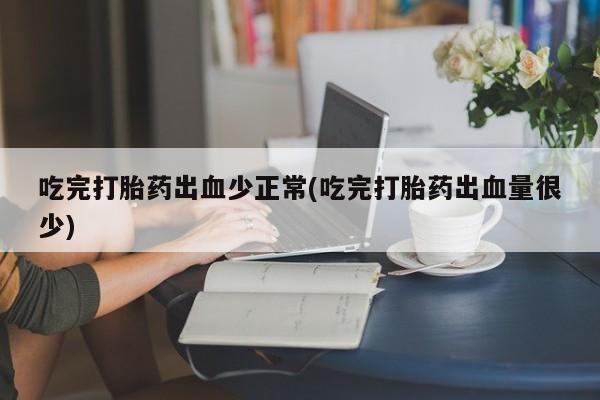 网上卖打胎药微信的联系方式吃完打胎药出血少正常(吃完打胎药出血量很少)