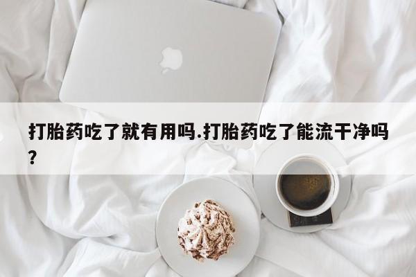 网上卖打胎药微信的联系方式打胎药吃了就有用吗.打胎药吃了能流干净吗？