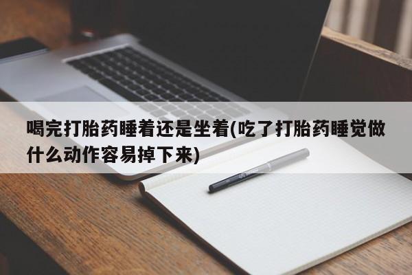 网上卖打胎药微信的联系方式喝完打胎药睡着还是坐着(吃了打胎药睡觉做什么动作容易掉下来)