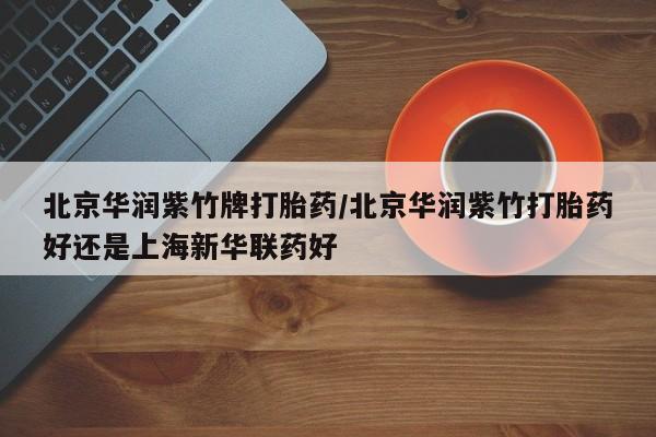 网上卖打胎药微信的联系方式北京华润紫竹牌打胎药/北京华润紫竹打胎药好还是上海新华联药好