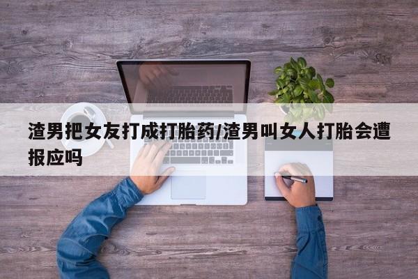 网上卖打胎药微信的联系方式渣男把女友打成打胎药/渣男叫女人打胎会遭报应吗