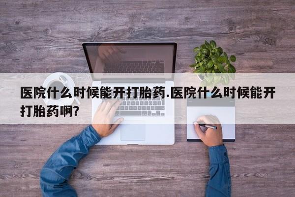 网上卖打胎药微信的联系方式医院什么时候能开打胎药.医院什么时候能开打胎药啊？