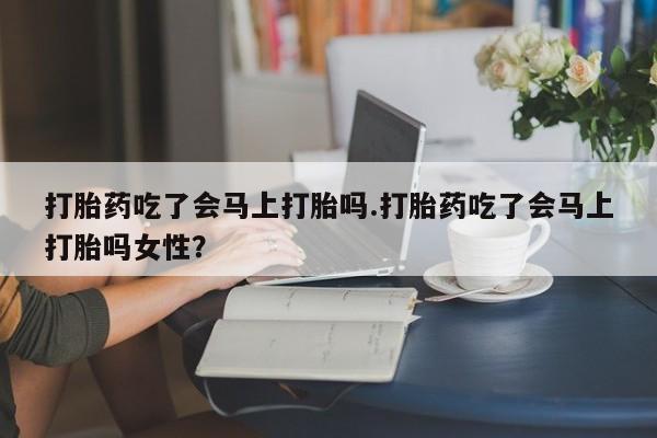 网上卖打胎药微信的联系方式打胎药吃了会马上打胎吗.打胎药吃了会马上打胎吗女性？