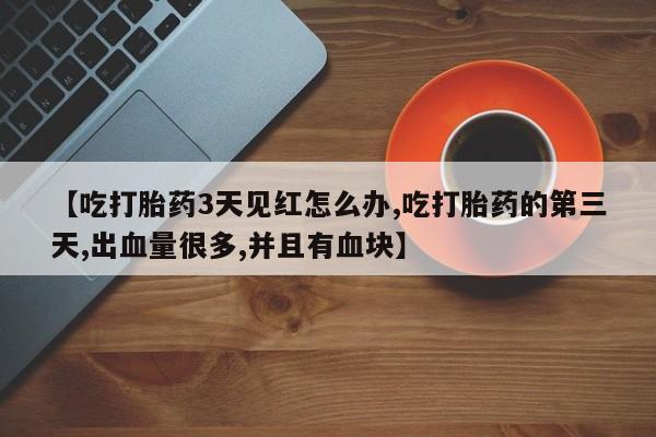 网上卖打胎药微信的联系方式【吃打胎药3天见红怎么办,吃打胎药的第三天,出血量很多,并且有血块】