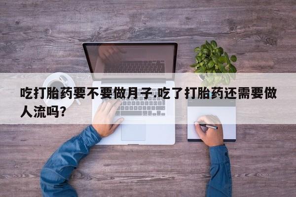 网上卖打胎药微信的联系方式吃打胎药要不要做月子.吃了打胎药还需要做人流吗？