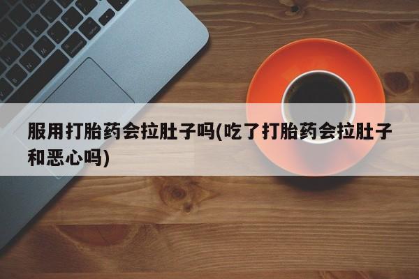 网上卖打胎药微信的联系方式服用打胎药会拉肚子吗(吃了打胎药会拉肚子和恶心吗)