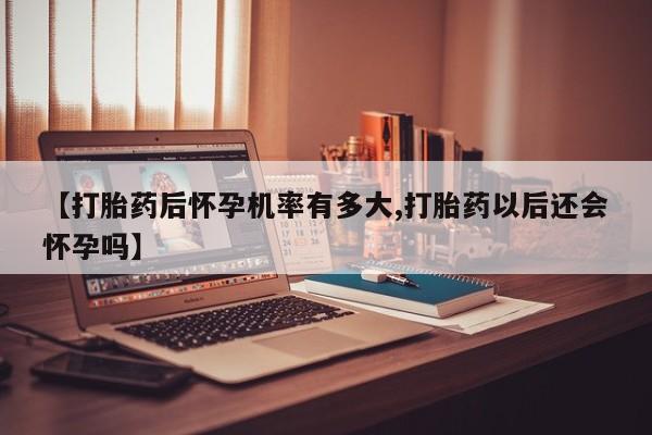 网上卖打胎药微信的联系方式【打胎药后怀孕机率有多大,打胎药以后还会怀孕吗】