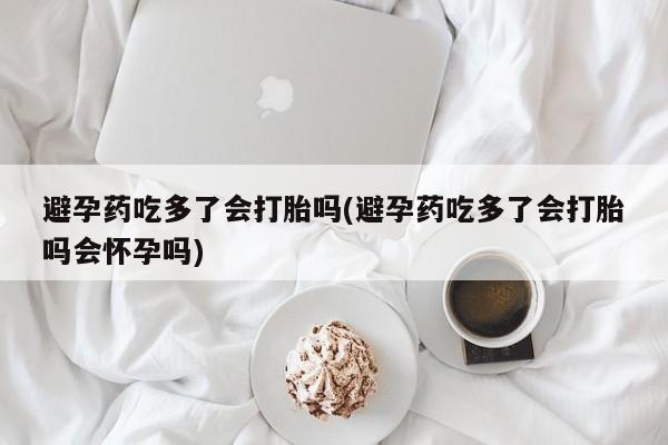 网上卖打胎药微信的联系方式避孕药吃多了会打胎吗(避孕药吃多了会打胎吗会怀孕吗)