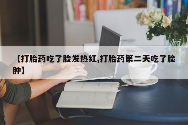 网上卖打胎药微信的联系方式【打胎药吃了脸发热红,打胎药第二天吃了脸肿】