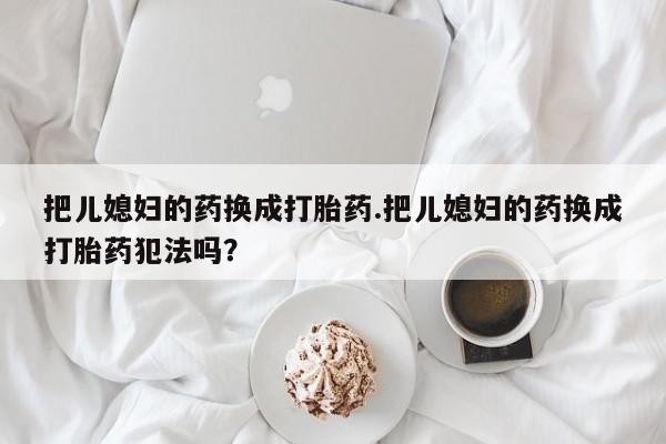 网上卖打胎药微信的联系方式把儿媳妇的药换成打胎药.把儿媳妇的药换成打胎药犯法吗？