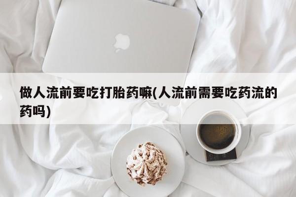 网上卖打胎药微信的联系方式做人流前要吃打胎药嘛(人流前需要吃药流的药吗)