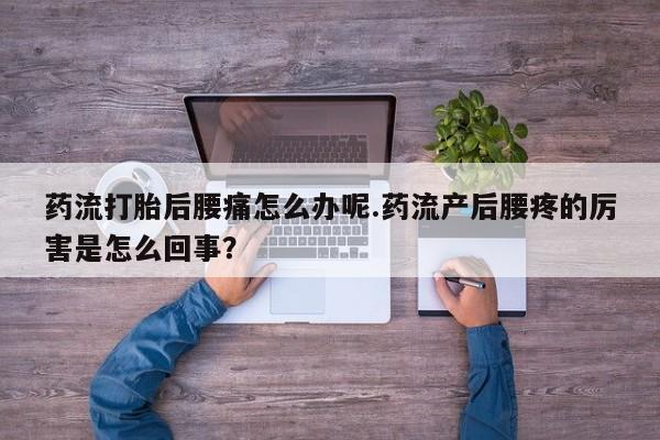 网上卖打胎药微信的联系方式药流打胎后腰痛怎么办呢.药流产后腰疼的厉害是怎么回事？