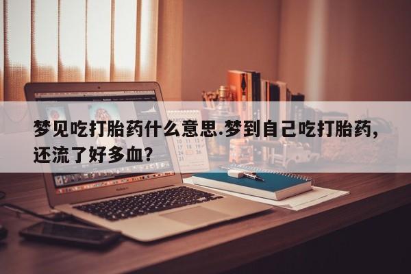 网上卖打胎药微信的联系方式梦见吃打胎药什么意思.梦到自己吃打胎药,还流了好多血？