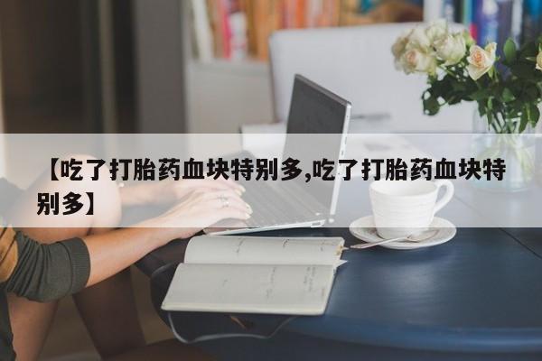 网上卖打胎药微信的联系方式【吃了打胎药血块特别多,吃了打胎药血块特别多】