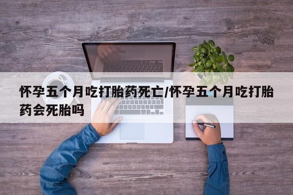 网上卖打胎药微信的联系方式怀孕五个月吃打胎药死亡/怀孕五个月吃打胎药会死胎吗