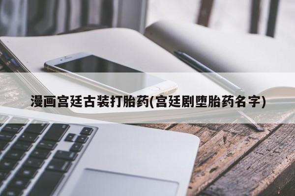 网上卖打胎药微信的联系方式漫画宫廷古装打胎药(宫廷剧堕胎药名字)