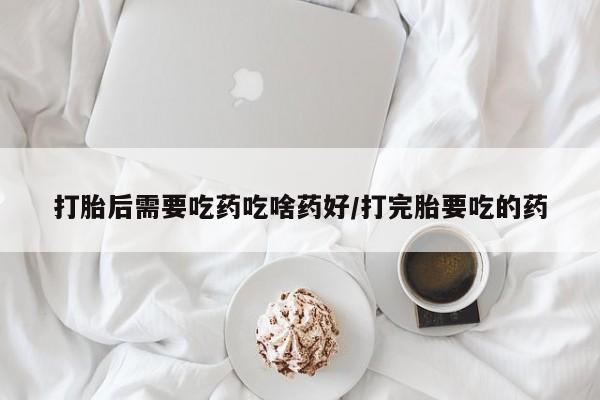 网上卖打胎药微信的联系方式打胎后需要吃药吃啥药好/打完胎要吃的药