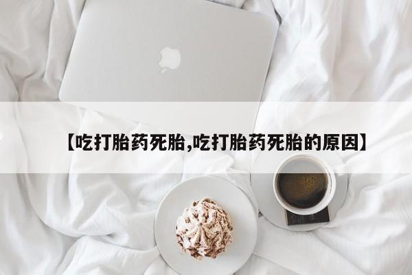 网上卖打胎药微信的联系方式【吃打胎药死胎,吃打胎药死胎的原因】