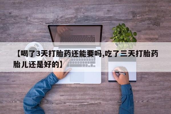 网上卖打胎药微信的联系方式【喝了3天打胎药还能要吗,吃了三天打胎药胎儿还是好的】