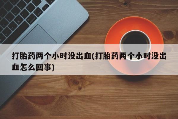 网上卖打胎药微信的联系方式打胎药两个小时没出血(打胎药两个小时没出血怎么回事)