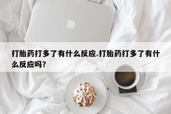 网上卖打胎药微信的联系方式打胎药打多了有什么反应.打胎药打多了有什么反应吗?