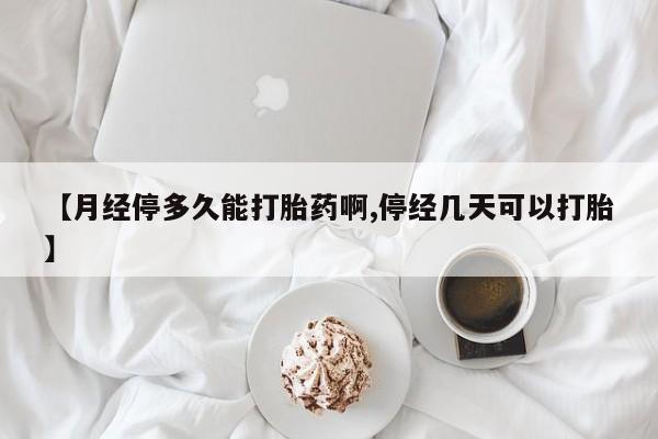网上卖打胎药微信的联系方式【月经停多久能打胎药啊,停经几天可以打胎】