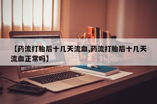 网上卖打胎药微信的联系方式【药流打胎后十几天流血,药流打胎后十几天流血正常吗】