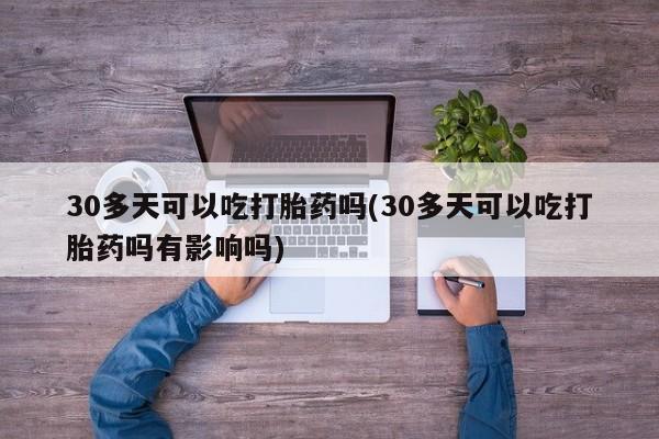 网上卖打胎药微信的联系方式30多天可以吃打胎药吗(30多天可以吃打胎药吗有影响吗)
