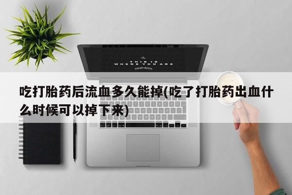 网上卖打胎药微信的联系方式吃打胎药后流血多久能掉(吃了打胎药出血什么时候可以掉下来)