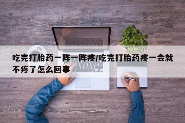 网上卖打胎药微信的联系方式吃完打胎药一阵一阵疼/吃完打胎药疼一会就不疼了怎么回事