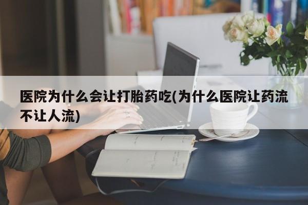 网上卖打胎药微信的联系方式医院为什么会让打胎药吃(为什么医院让药流不让人流)