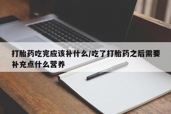 网上卖打胎药微信的联系方式打胎药吃完应该补什么/吃了打胎药之后需要补充点什么营养